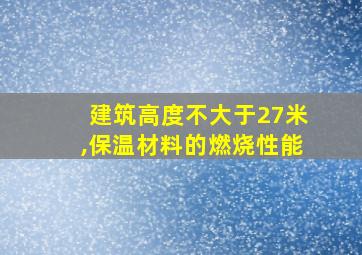 建筑高度不大于27米,保温材料的燃烧性能