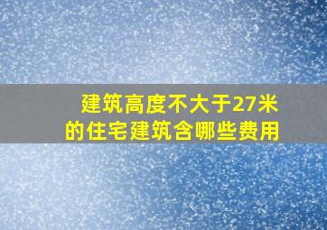 建筑高度不大于27米的住宅建筑含哪些费用