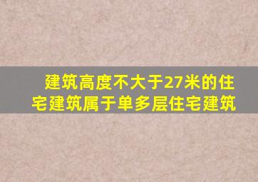 建筑高度不大于27米的住宅建筑属于单多层住宅建筑