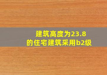 建筑高度为23.8的住宅建筑采用b2级