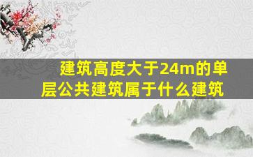 建筑高度大于24m的单层公共建筑属于什么建筑