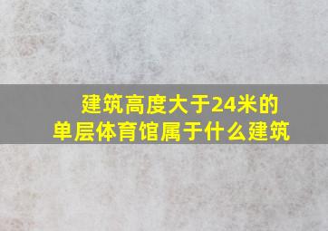 建筑高度大于24米的单层体育馆属于什么建筑