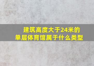 建筑高度大于24米的单层体育馆属于什么类型