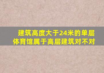 建筑高度大于24米的单层体育馆属于高层建筑对不对