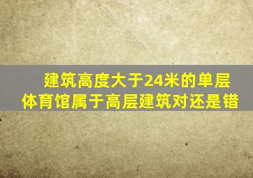 建筑高度大于24米的单层体育馆属于高层建筑对还是错