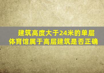 建筑高度大于24米的单层体育馆属于高层建筑是否正确