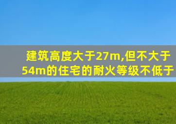 建筑高度大于27m,但不大于54m的住宅的耐火等级不低于