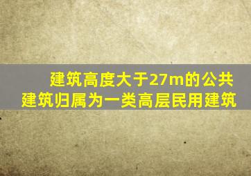 建筑高度大于27m的公共建筑归属为一类高层民用建筑