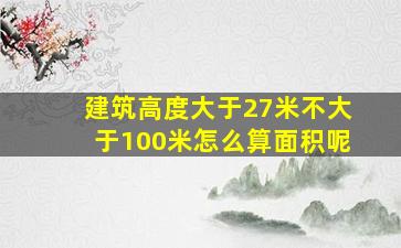 建筑高度大于27米不大于100米怎么算面积呢