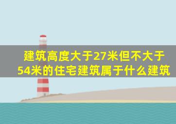 建筑高度大于27米但不大于54米的住宅建筑属于什么建筑