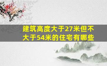 建筑高度大于27米但不大于54米的住宅有哪些