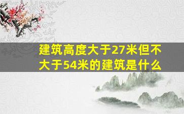 建筑高度大于27米但不大于54米的建筑是什么