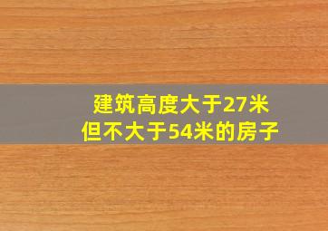 建筑高度大于27米但不大于54米的房子