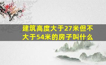 建筑高度大于27米但不大于54米的房子叫什么