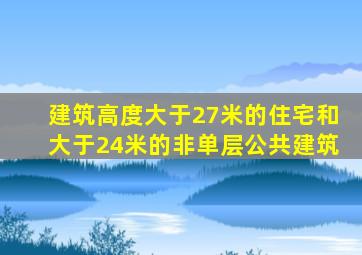 建筑高度大于27米的住宅和大于24米的非单层公共建筑