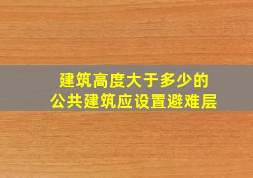 建筑高度大于多少的公共建筑应设置避难层