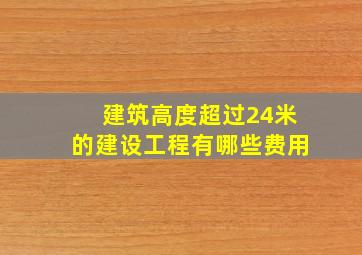 建筑高度超过24米的建设工程有哪些费用