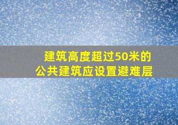 建筑高度超过50米的公共建筑应设置避难层