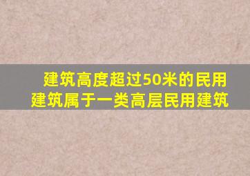 建筑高度超过50米的民用建筑属于一类高层民用建筑