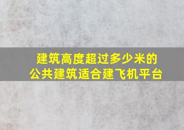 建筑高度超过多少米的公共建筑适合建飞机平台