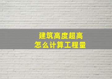 建筑高度超高怎么计算工程量