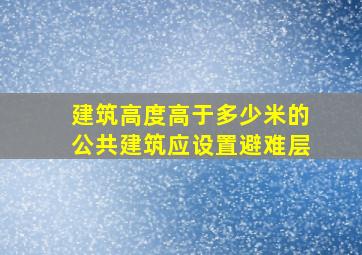 建筑高度高于多少米的公共建筑应设置避难层