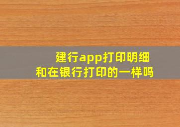 建行app打印明细和在银行打印的一样吗