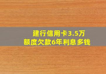 建行信用卡3.5万额度欠款6年利息多钱