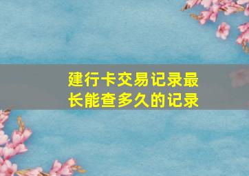 建行卡交易记录最长能查多久的记录