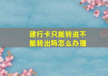 建行卡只能转进不能转出吗怎么办理