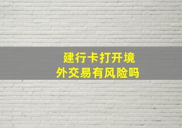 建行卡打开境外交易有风险吗