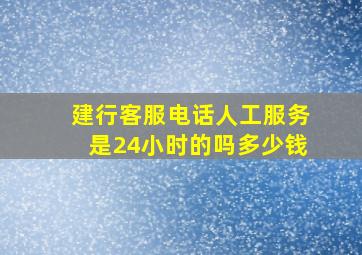 建行客服电话人工服务是24小时的吗多少钱