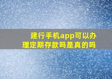 建行手机app可以办理定期存款吗是真的吗