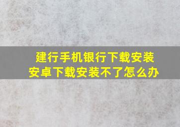 建行手机银行下载安装安卓下载安装不了怎么办