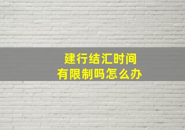 建行结汇时间有限制吗怎么办