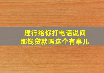 建行给你打电话说问那钱贷款吗这个有事儿