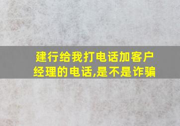 建行给我打电话加客户经理的电话,是不是诈骗