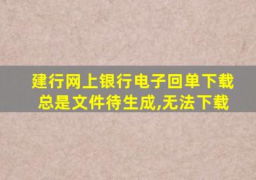 建行网上银行电子回单下载总是文件待生成,无法下载