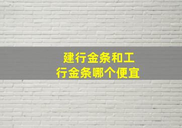 建行金条和工行金条哪个便宜