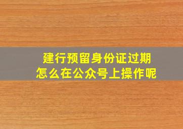 建行预留身份证过期怎么在公众号上操作呢