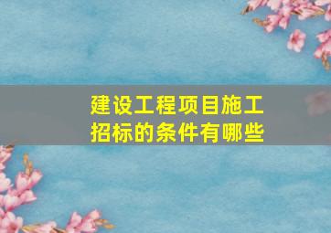 建设工程项目施工招标的条件有哪些