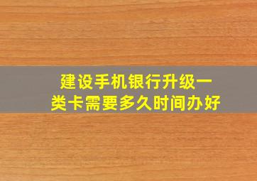 建设手机银行升级一类卡需要多久时间办好