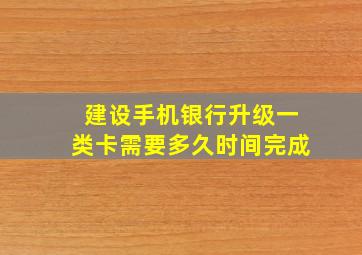 建设手机银行升级一类卡需要多久时间完成