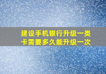 建设手机银行升级一类卡需要多久能升级一次