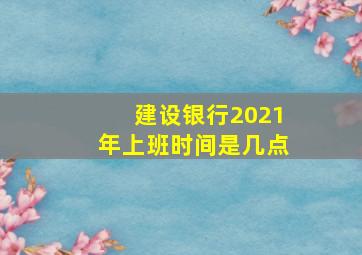 建设银行2021年上班时间是几点