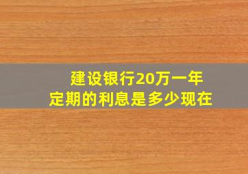 建设银行20万一年定期的利息是多少现在