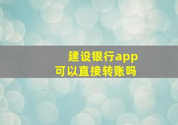 建设银行app可以直接转账吗