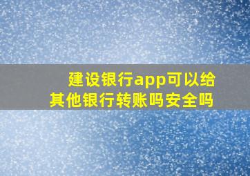 建设银行app可以给其他银行转账吗安全吗