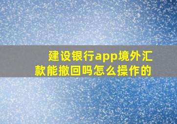 建设银行app境外汇款能撤回吗怎么操作的