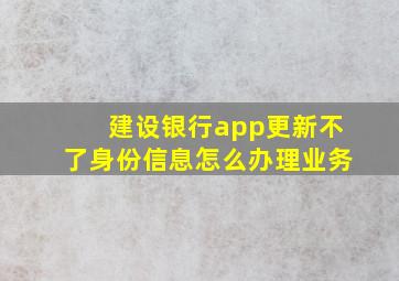 建设银行app更新不了身份信息怎么办理业务